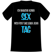 ich brauche keinen Sex, mich fickt das Leben jeden Tag. Die lustigen und witzigen bedruckten T-Shirts sind ideal als witziges Geschenk. Funshirt hergestellt aus 100% Baumwolle.